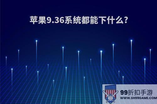 苹果9.36系统都能下什么?