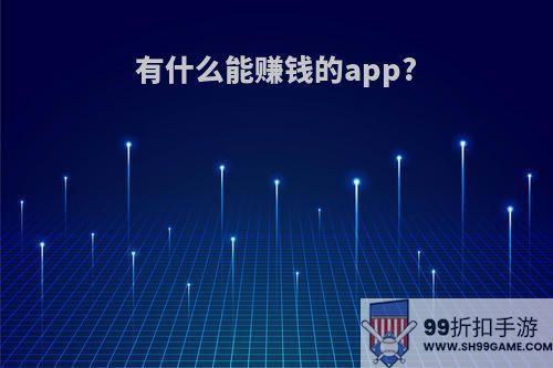 有什么能赚钱的app?(有什么能赚钱的app吗)