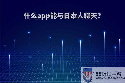 什么app能与日本人聊天?