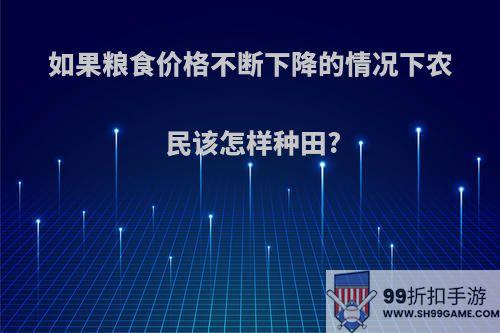 如果粮食价格不断下降的情况下农民该怎样种田?(粮食降价能增加农民的收入吗)