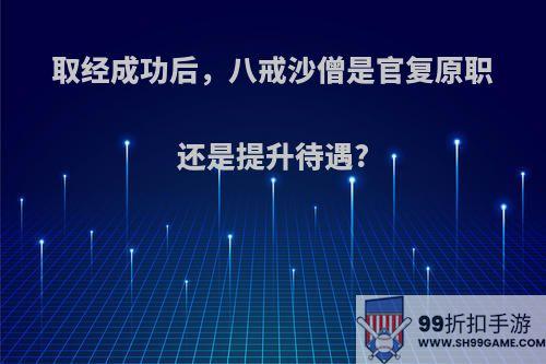 取经成功后，八戒沙僧是官复原职还是提升待遇?