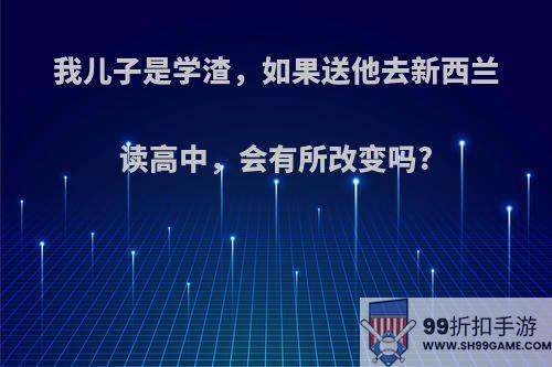 我儿子是学渣，如果送他去新西兰读高中，会有所改变吗?