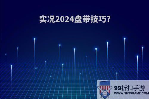 实况2024盘带技巧?