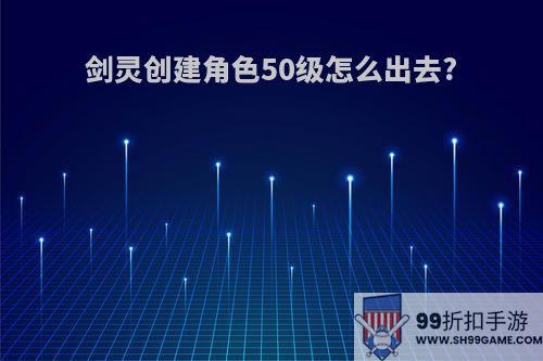 剑灵创建角色50级怎么出去?