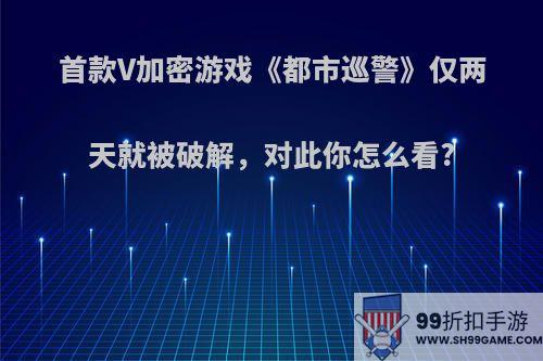 首款V加密游戏《都市巡警》仅两天就被破解，对此你怎么看?