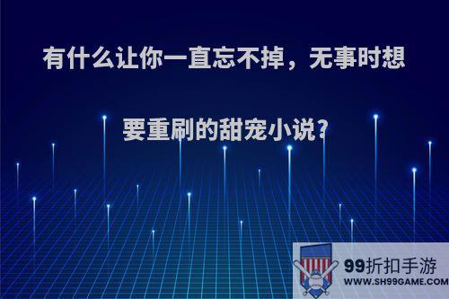 有什么让你一直忘不掉，无事时想要重刷的甜宠小说?