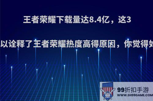 王者荣耀下载量达8.4亿，这3点足以诠释了王者荣耀热度高得原因，你觉得如何?