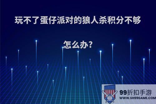 玩不了蛋仔派对的狼人杀积分不够怎么办?