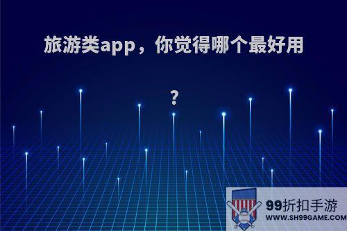 旅游类app，你觉得哪个最好用?