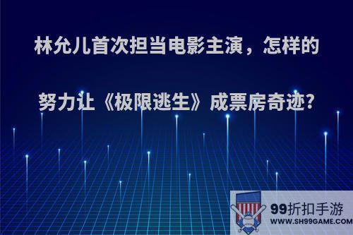 林允儿首次担当电影主演，怎样的努力让《极限逃生》成票房奇迹?