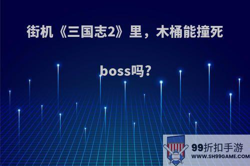 街机《三国志2》里，木桶能撞死boss吗?