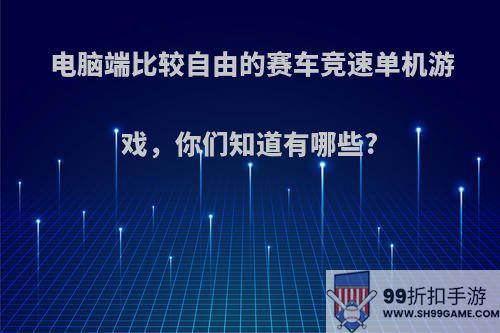 电脑端比较自由的赛车竞速单机游戏，你们知道有哪些?