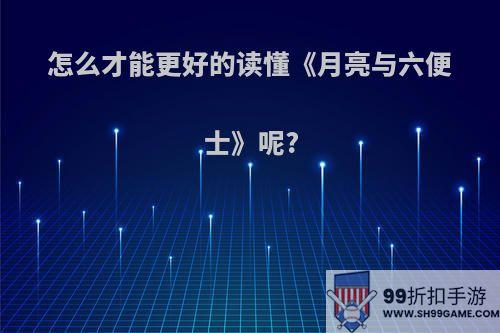 怎么才能更好的读懂《月亮与六便士》呢?