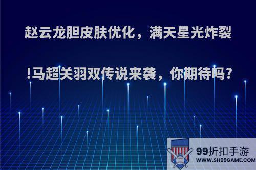 赵云龙胆皮肤优化，满天星光炸裂!马超关羽双传说来袭，你期待吗?