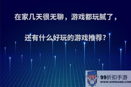 在家几天很无聊，游戏都玩腻了，还有什么好玩的游戏推荐?