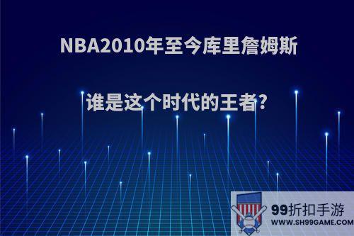 NBA2010年至今库里詹姆斯谁是这个时代的王者?