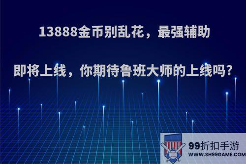 13888金币别乱花，最强辅助即将上线，你期待鲁班大师的上线吗?