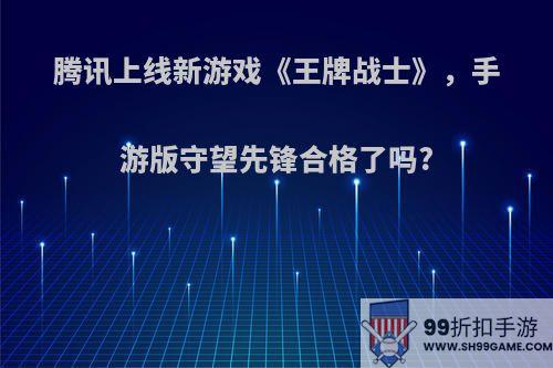 腾讯上线新游戏《王牌战士》，手游版守望先锋合格了吗?