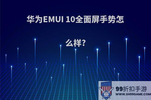 华为EMUI 10全面屏手势怎么样?