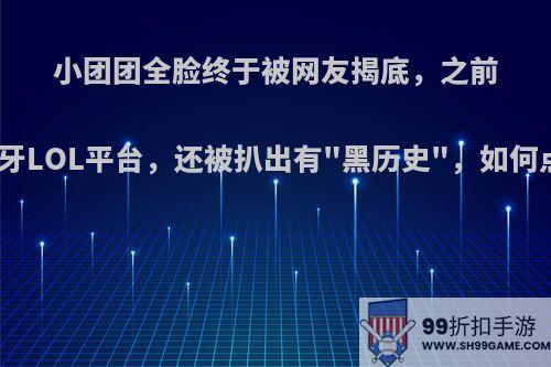 小团团全脸终于被网友揭底，之前在虎牙LOL平台，还被扒出有