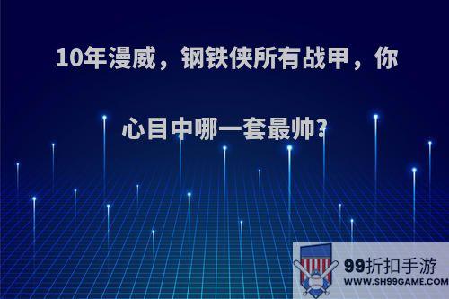 10年漫威，钢铁侠所有战甲，你心目中哪一套最帅?