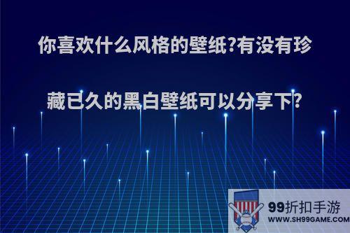 你喜欢什么风格的壁纸?有没有珍藏已久的黑白壁纸可以分享下?