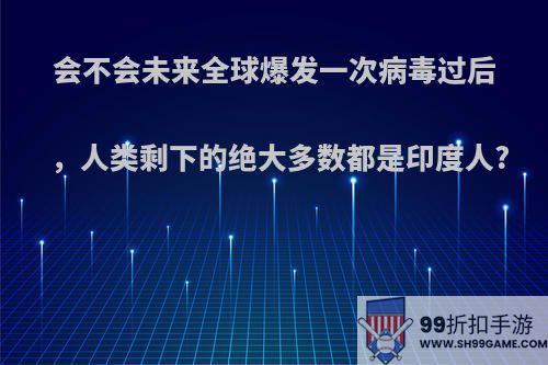 会不会未来全球爆发一次病毒过后，人类剩下的绝大多数都是印度人?