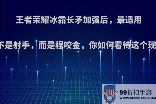 王者荣耀冰霜长矛加强后，最适用的不是射手，而是程咬金，你如何看待这个现象?