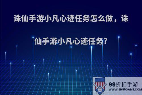 诛仙手游小凡心迹任务怎么做，诛仙手游小凡心迹任务?(诛仙小凡踪迹)