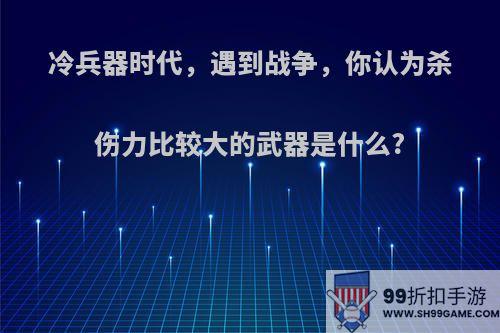 冷兵器时代，遇到战争，你认为杀伤力比较大的武器是什么?