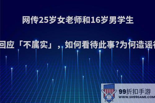 网传25岁女老师和16岁男学生谈恋爱，校方回应「不属实」，如何看待此事?为何造谣行为屡禁不止?