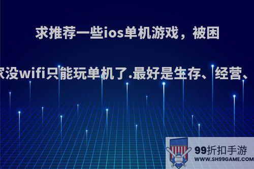 求推荐一些ios单机游戏，被困在老家没wifi只能玩单机了.最好是生存、经营、这些?