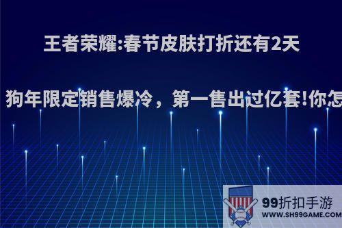 王者荣耀:春节皮肤打折还有2天结束，狗年限定销售爆冷，第一售出过亿套!你怎么看?