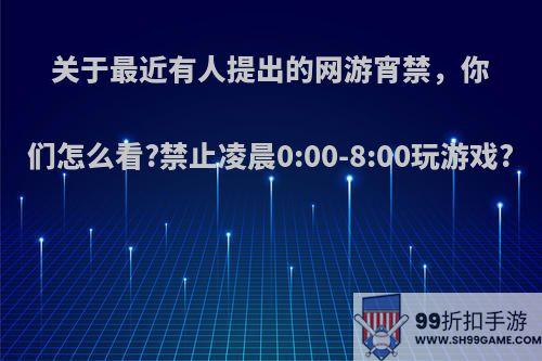 关于最近有人提出的网游宵禁，你们怎么看?禁止凌晨0:00-8:00玩游戏?