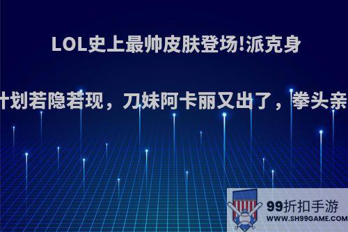 LOL史上最帅皮肤登场!派克身披原计划若隐若现，刀妹阿卡丽又出了，拳头亲女儿?