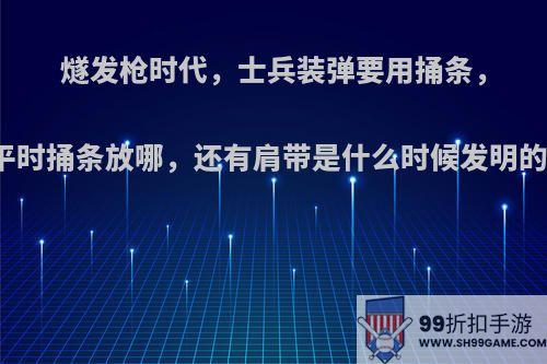 燧发枪时代，士兵装弹要用捅条，平时捅条放哪，还有肩带是什么时候发明的?