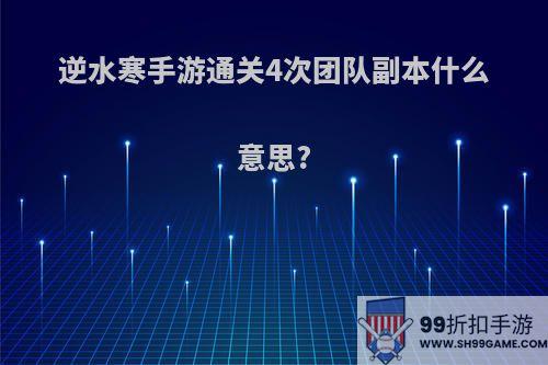 逆水寒手游通关4次团队副本什么意思?