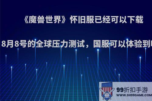 《魔兽世界》怀旧服已经可以下载，8月8号的全球压力测试，国服可以体验到吗?