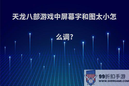 天龙八部游戏中屏幕字和图太小怎么调?