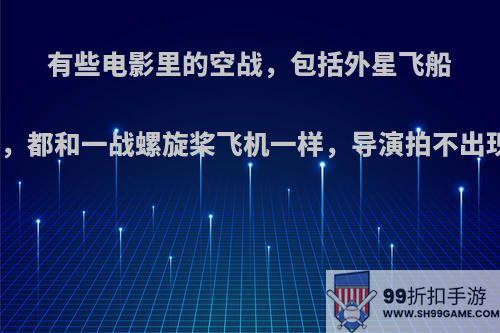 有些电影里的空战，包括外星飞船之类的高科技空战，都和一战螺旋桨飞机一样，导演拍不出现代空战的效果吗?