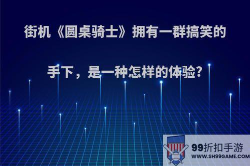 街机《圆桌骑士》拥有一群搞笑的手下，是一种怎样的体验?