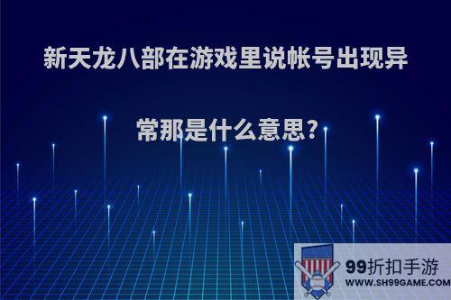 新天龙八部在游戏里说帐号出现异常那是什么意思?