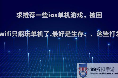 求推荐一些ios单机游戏，被困在老家没wifi只能玩单机了.最好是生存、、这些打发时间的?