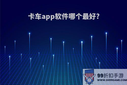 卡车app软件哪个最好?