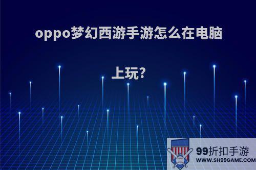 oppo梦幻西游手游怎么在电脑上玩?