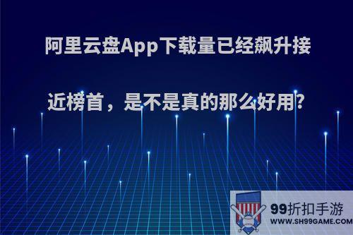 阿里云盘App下载量已经飙升接近榜首，是不是真的那么好用?