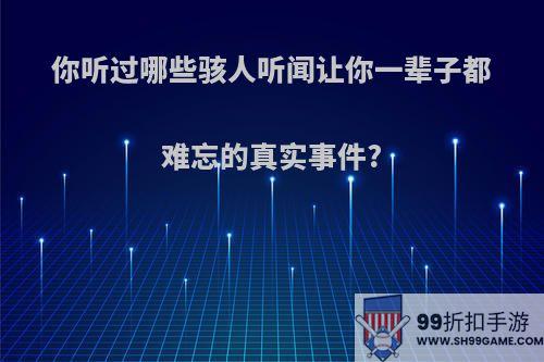 你听过哪些骇人听闻让你一辈子都难忘的真实事件?