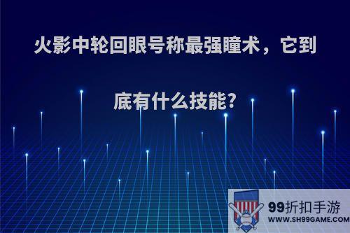 火影中轮回眼号称最强瞳术，它到底有什么技能?