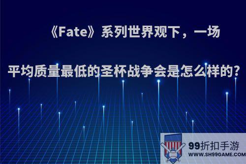 《Fate》系列世界观下，一场平均质量最低的圣杯战争会是怎么样的?