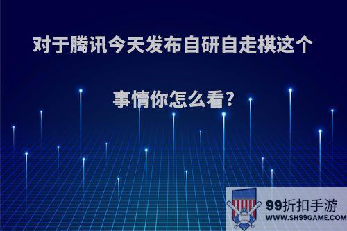 对于腾讯今天发布自研自走棋这个事情你怎么看?